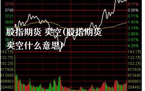 股指期货 卖空(股指期货卖空什么意思)_https://www.boyangwujin.com_期货直播间_第1张