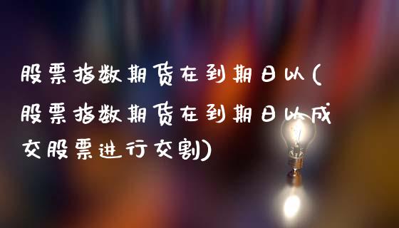 股票指数期货在到期日以(股票指数期货在到期日以成交股票进行交割)