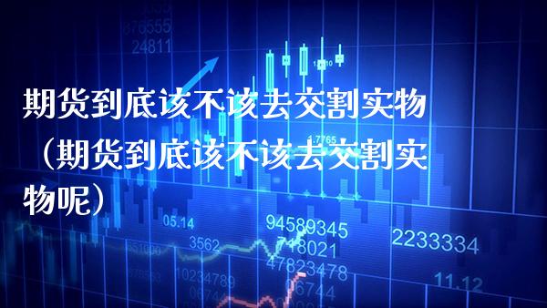 期货到底该不该去交割实物（期货到底该不该去交割实物呢）