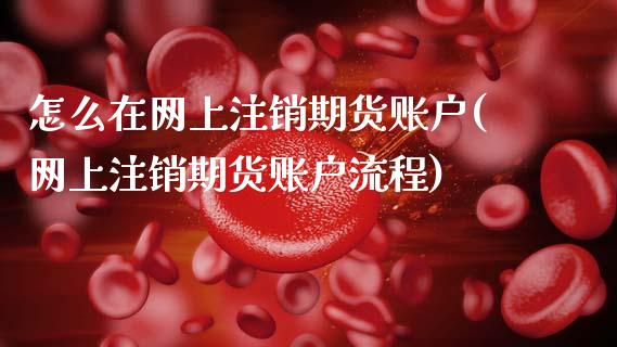 怎么在网上注销期货账户(网上注销期货账户流程)_https://www.boyangwujin.com_原油直播间_第1张