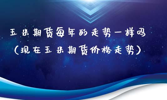 玉米期货每年的走势一样吗（现在玉米期货价格走势）_https://www.boyangwujin.com_道指期货_第1张