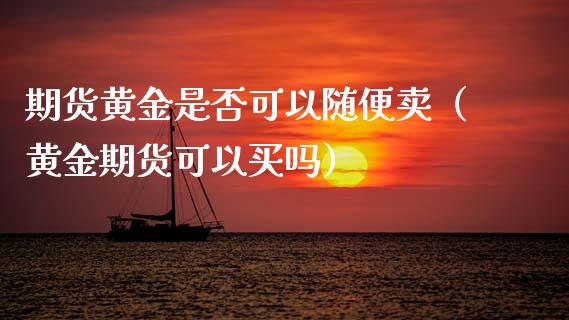 期货黄金是否可以随便卖（黄金期货可以买吗）