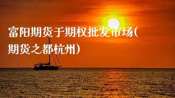富阳期货于期权批发市场(期货之都杭州)