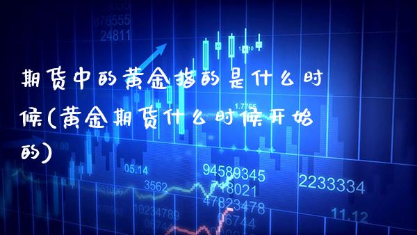 期货中的黄金指的是什么时候(黄金期货什么时候开始的)_https://www.boyangwujin.com_期货科普_第1张