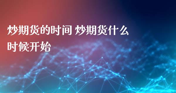 炒期货的时间 炒期货什么时候开始_https://www.boyangwujin.com_期货直播间_第1张