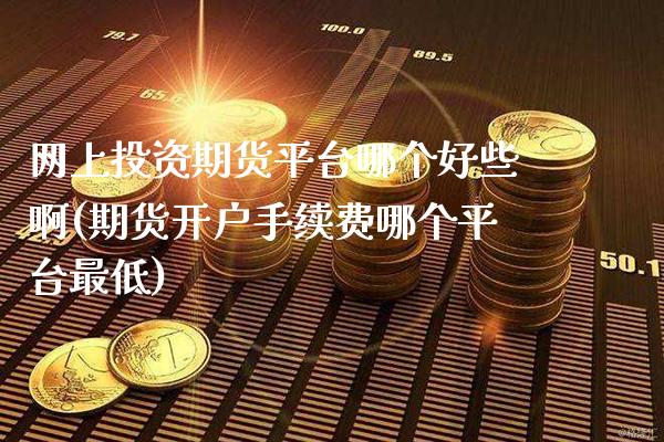 网上投资期货平台哪个好些啊(期货开户手续费哪个平台最低)