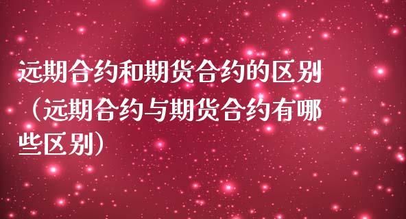 远期合约和期货合约的区别（远期合约与期货合约有哪些区别）_https://www.boyangwujin.com_期货直播间_第1张