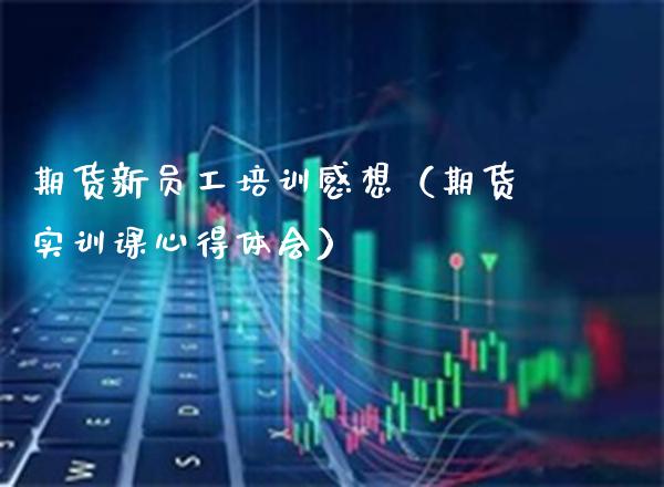 期货新员工培训感想（期货实训课心得体会）_https://www.boyangwujin.com_期货直播间_第1张