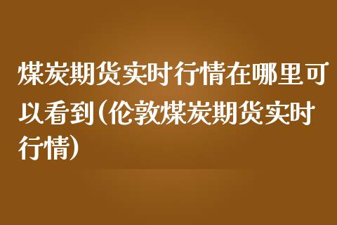 煤炭期货实时行情在哪里可以看到(伦敦煤炭期货实时行情)_https://www.boyangwujin.com_纳指期货_第1张