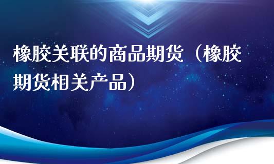 橡胶关联的商品期货（橡胶期货相关产品）_https://www.boyangwujin.com_原油期货_第1张
