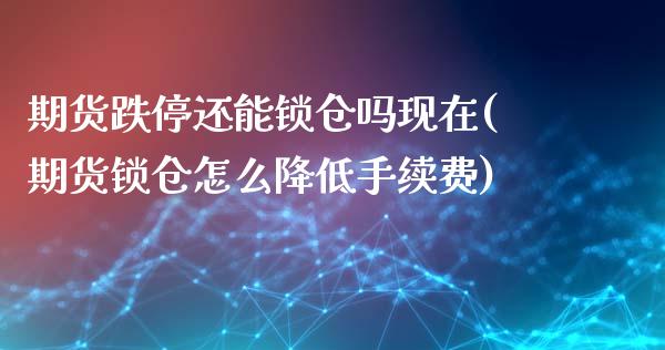 期货跌停还能锁仓吗现在(期货锁仓怎么降低手续费)_https://www.boyangwujin.com_期货开户_第1张