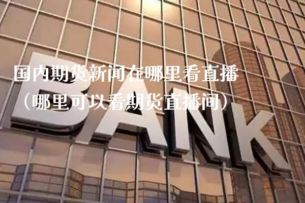 国内期货新闻在哪里看直播（哪里可以看期货直播间）