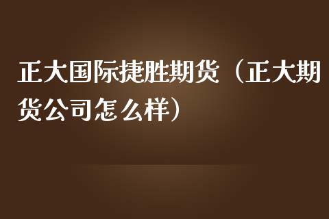 正大国际捷胜期货（正大期货公司怎么样）