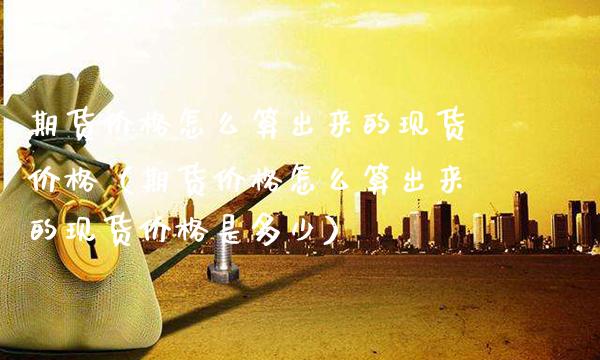 期货价格怎么算出来的现货价格（期货价格怎么算出来的现货价格是多少）_https://www.boyangwujin.com_期货直播间_第1张