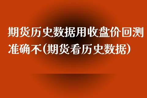 期货历史数据用收盘价回测准确不(期货看历史数据)_https://www.boyangwujin.com_内盘期货_第1张