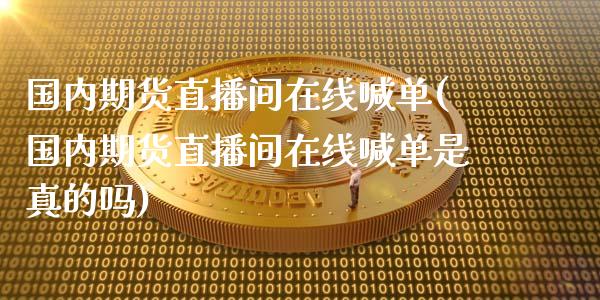 国内期货直播间在线喊单(国内期货直播间在线喊单是真的吗)_https://www.boyangwujin.com_期货直播间_第1张