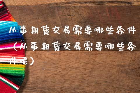 从事期货交易需要哪些条件（从事期货交易需要哪些条件呢）_https://www.boyangwujin.com_黄金期货_第1张