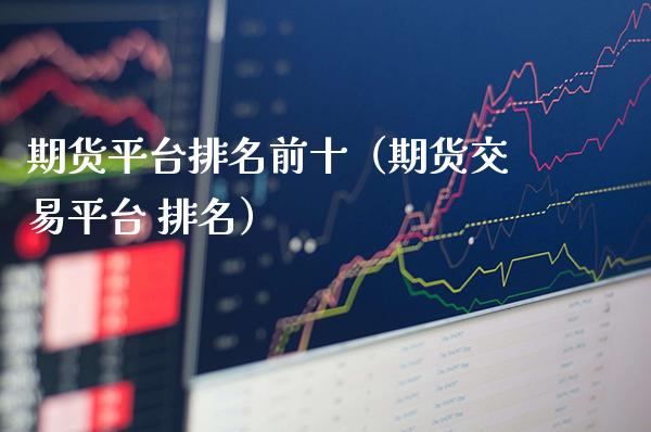 期货平台排名前十（期货交易平台 排名）_https://www.boyangwujin.com_期货直播间_第1张
