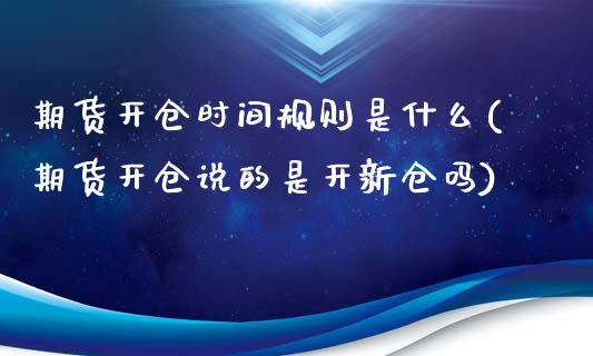 期货开仓时间规则是什么(期货开仓说的是开新仓吗)