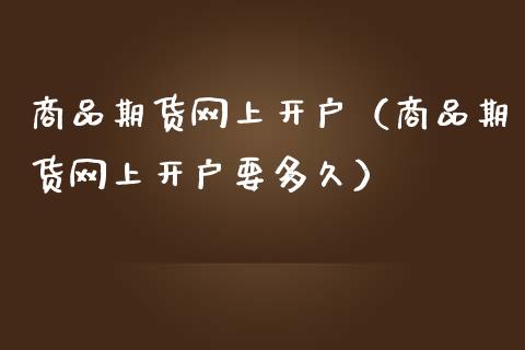 商品期货网上开户（商品期货网上开户要多久）_https://www.boyangwujin.com_期货直播间_第1张
