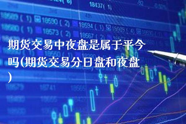 期货交易中夜盘是属于平今吗(期货交易分日盘和夜盘)