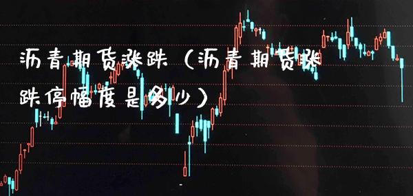 沥青期货涨跌（沥青期货涨跌停幅度是多少）