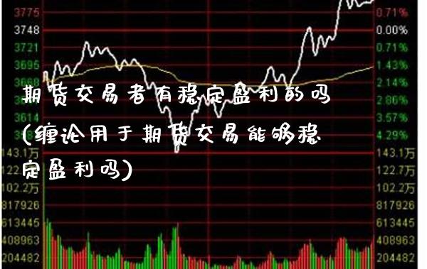 期货交易者有稳定盈利的吗(缠论用于期货交易能够稳定盈利吗)_https://www.boyangwujin.com_期货直播间_第1张