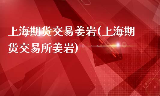 上海期货交易姜岩(上海期货交易所姜岩)_https://www.boyangwujin.com_期货直播间_第1张