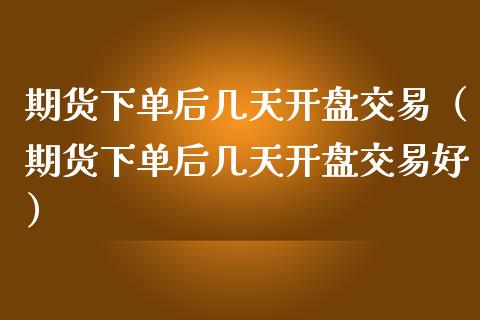 期货下单后几天开盘交易（期货下单后几天开盘交易好）_https://www.boyangwujin.com_期货直播间_第1张
