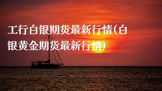 工行白银期货最新行情(白银黄金期货最新行情)_https://www.boyangwujin.com_期货科普_第1张