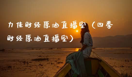 力佳财经原油直播室（四季财经原油直播室）