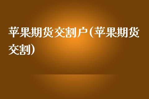 苹果期货交割户(苹果期货交割)