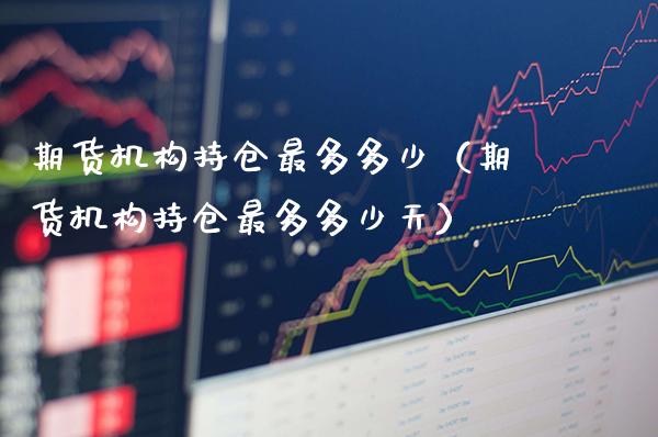期货机构持仓最多多少（期货机构持仓最多多少天）_https://www.boyangwujin.com_期货直播间_第1张