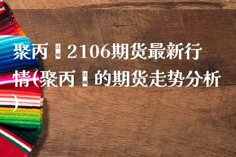 聚丙烯2106期货最新行情(聚丙烯的期货走势分析)_https://www.boyangwujin.com_期货科普_第1张