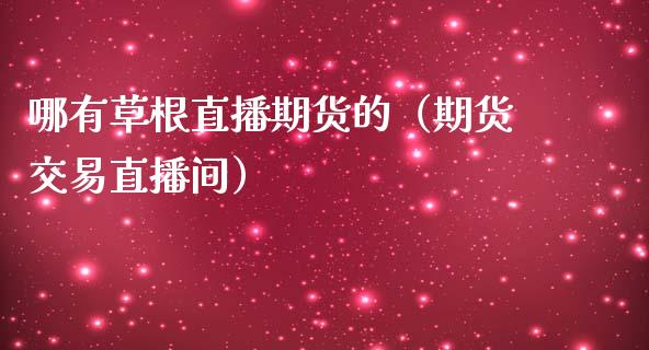 哪有草根直播期货的（期货交易直播间）
