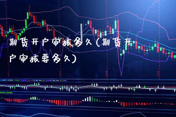 期货开户审核多久(期货开户审核要多久)
