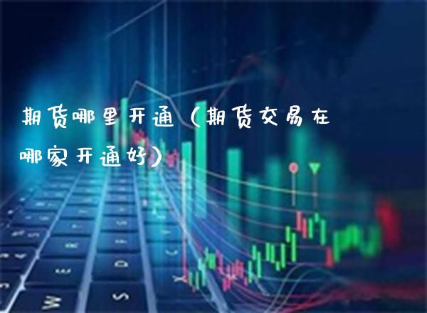 期货哪里开通（期货交易在哪家开通好）