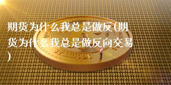 期货为什么我总是做反(期货为什么我总是做反向交易)