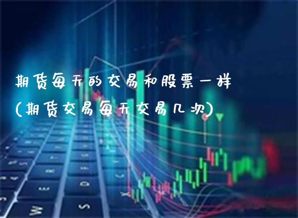 期货每天的交易和股票一样(期货交易每天交易几次)_https://www.boyangwujin.com_期货直播间_第1张
