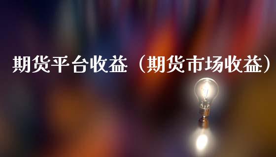 期货平台收益（期货市场收益）_https://www.boyangwujin.com_期货直播间_第1张