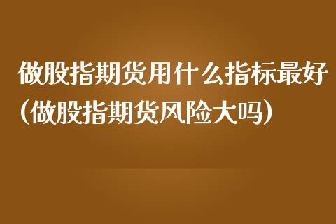 做股指期货用什么指标最好(做股指期货风险大吗)