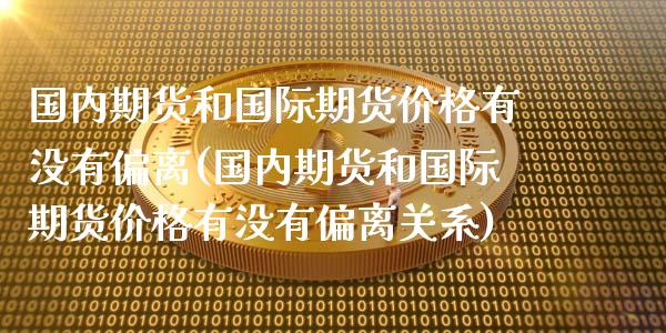 国内期货和国际期货价格有没有偏离(国内期货和国际期货价格有没有偏离关系)_https://www.boyangwujin.com_期货直播间_第1张