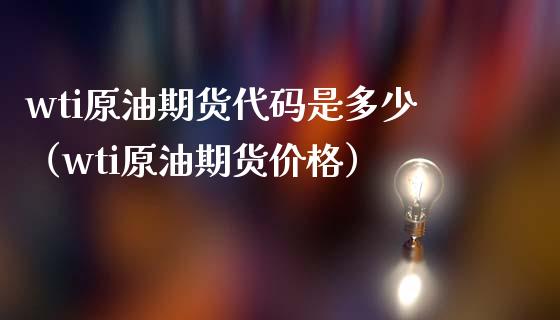 wti原油期货代码是多少（wti原油期货价格）_https://www.boyangwujin.com_期货直播间_第1张