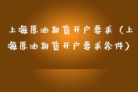 上海原油期货开户要求（上海原油期货开户要求条件）