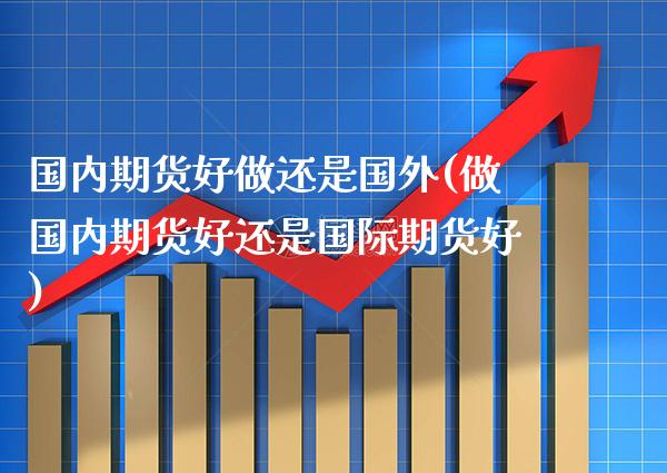 国内期货好做还是国外(做国内期货好还是国际期货好)