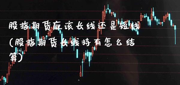 股指期货应该长线还是短线(股指期货长线持有怎么结算)_https://www.boyangwujin.com_恒生指数_第1张