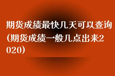 期货成绩最快几天可以查询(期货成绩一般几点出来2020)