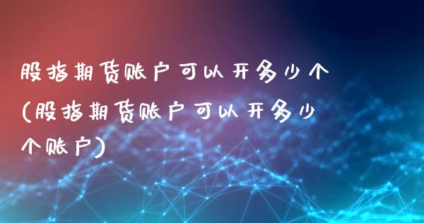 股指期货账户可以开多少个(股指期货账户可以开多少个账户)