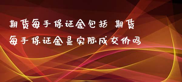 期货每手保证金包括 期货每手保证金是实际成交价吗