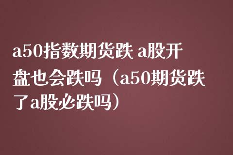 a50指数期货跌 a股开盘也会跌吗（a50期货跌了a股必跌吗）
